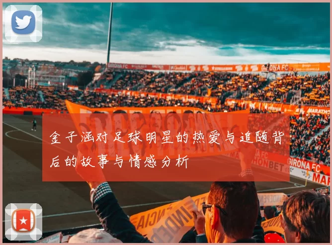 金子涵对足球明星的热爱与追随背后的故事与情感分析