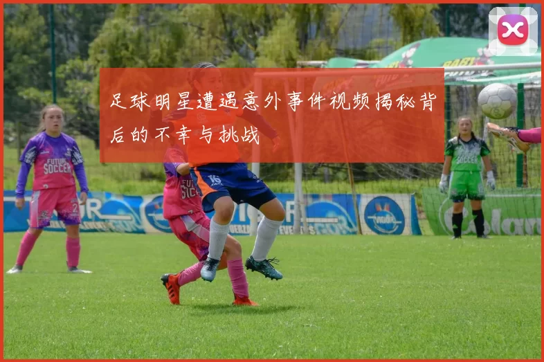 足球明星遭遇意外事件视频揭秘背后的不幸与挑战