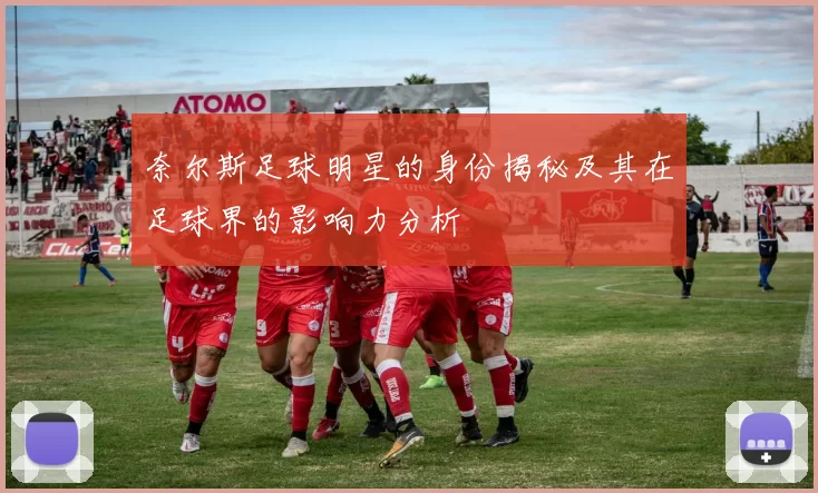 奈尔斯足球明星的身份揭秘及其在足球界的影响力分析